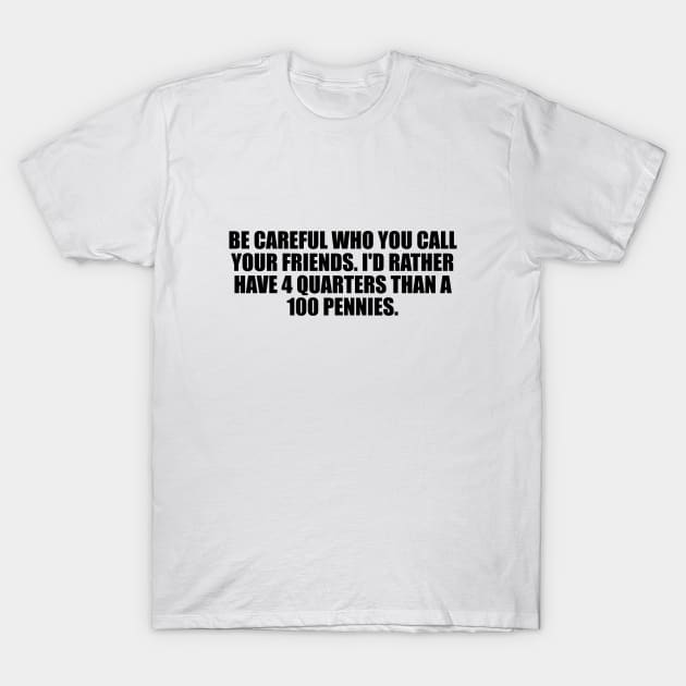 be careful who you call your friends. I'd rather have 4 quarters than a 100 pennies T-Shirt by BL4CK&WH1TE 